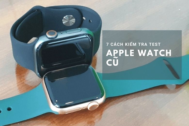 7 cách kiểm tra test Apple Watch cũ không thể bỏ qua để tránh gặp phải hàng kém chất lượng